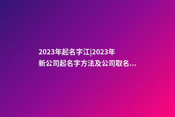 2023年起名字江|2023年新公司起名字方法及公司取名步驟-第1張-公司起名-玄機派